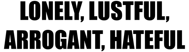 LONELY, LUSTFUL, ARROGANT, HATEFUL