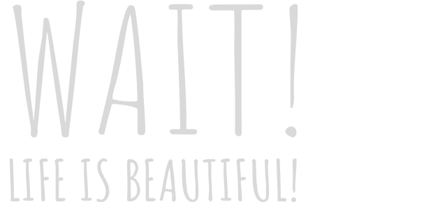 Wait! Life is beautiful!